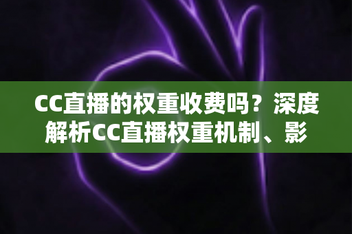 CC直播的权重收费吗?深度解析CC直播权重机制、影响因素与免费提升技巧 CC直播的权重收费吗?深度解析CC直播权重机制、影响因素与免费提升技巧