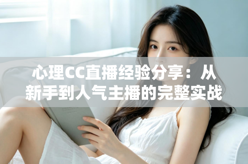 心理CC直播经验分享:从新手到人气主播的完整实战指南 心理CC直播经验分享:从新手到人气主播的完整实战指南