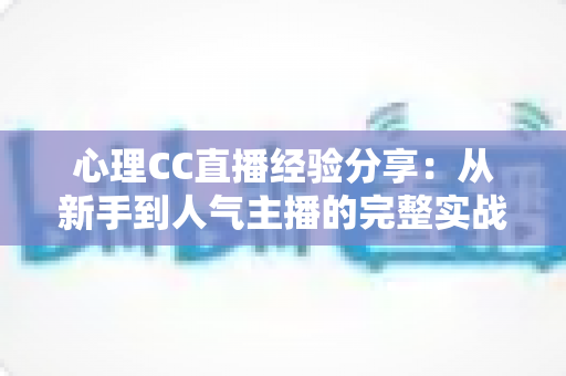 心理CC直播经验分享:从新手到人气主播的完整实战指南 心理CC直播经验分享:从新手到人气主播的完整实战指南