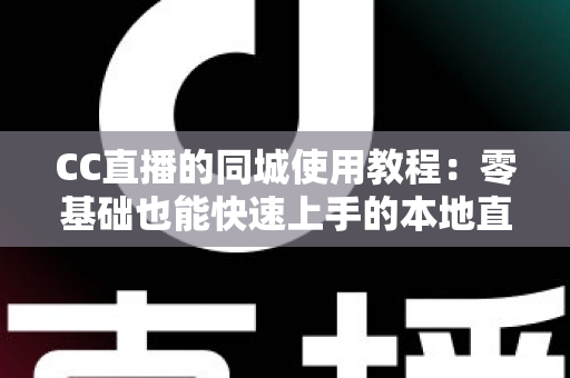 CC直播的同城使用教程:零基础也能快速上手的本地直播互动全攻略 CC直播的同城使用教程:零基础也能快速上手的本地直播互动全攻略