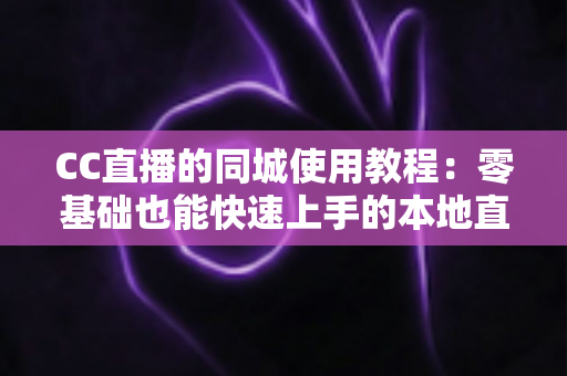 CC直播的同城使用教程:零基础也能快速上手的本地直播互动全攻略 CC直播的同城使用教程:零基础也能快速上手的本地直播互动全攻略