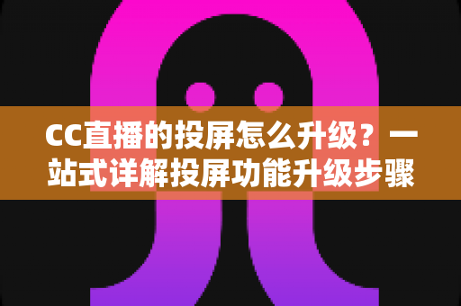 CC直播的投屏怎么升级？一站式详解投屏功能升级步骤与实用优化技巧