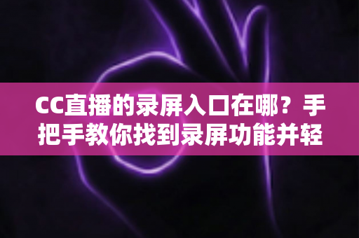 CC直播的录屏入口在哪？手把手教你找到录屏功能并轻松录制精彩直播内容