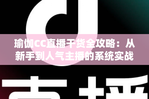 瑜伽CC直播干货全攻略:从新手到人气主播的系统实战指南 瑜伽CC直播干货全攻略:从新手到人气主播的系统实战指南