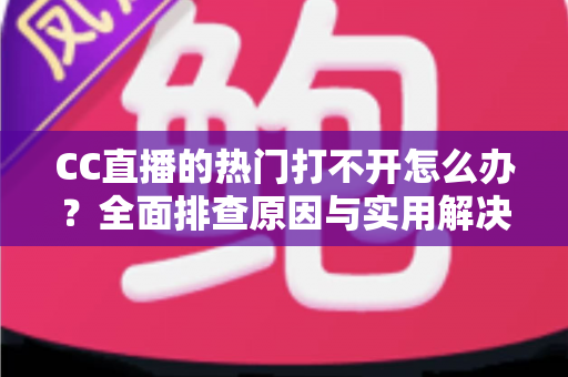 CC直播的热门打不开怎么办？全面排查原因与实用解决方法，助您快速恢复流畅观看体验