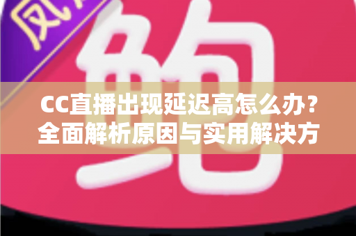 CC直播出现延迟高怎么办？全面解析原因与实用解决方案指南
