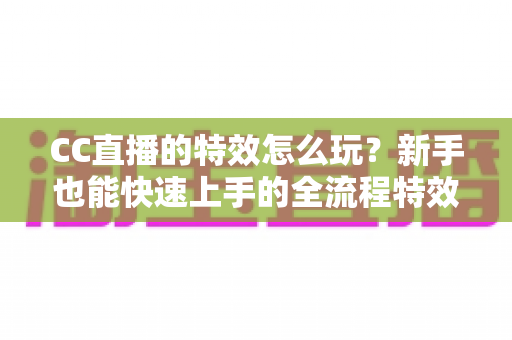 CC直播的特效怎么玩?新手也能快速上手的全流程特效玩法攻略 CC直播的特效怎么玩?新手也能快速上手的全流程特效玩法攻略