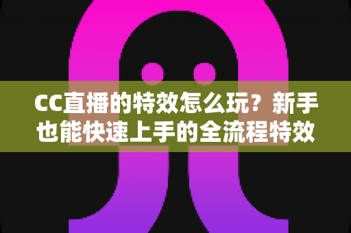 CC直播的特效怎么玩？新手也能快速上手的全流程特效玩法攻略