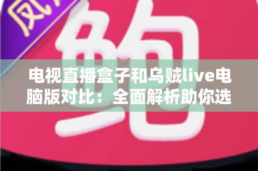 电视直播盒子和乌贼live电脑版对比：全面解析助你选出最佳观影方案