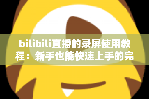 bilibili直播的录屏使用教程：新手也能快速上手的完整录制指南