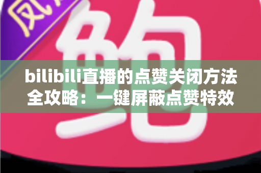 bilibili直播的点赞关闭方法全攻略:一键屏蔽点赞特效,轻松还原清爽观看体验 bilibili直播的点赞关闭方法全攻略:一键屏蔽点赞特效,轻松还原清爽观看体验