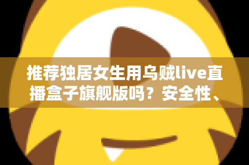 推荐独居女生用乌贼live直播盒子旗舰版吗?安全性、实用性与性价比全解析 推荐独居女生用乌贼live直播盒子旗舰版吗?安全性、实用性与性价比全解析