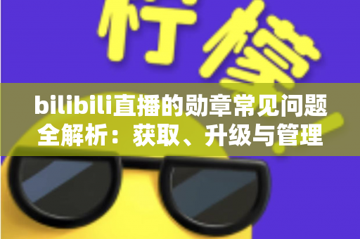 bilibili直播的勋章常见问题全解析：获取、升级与管理一文读懂
