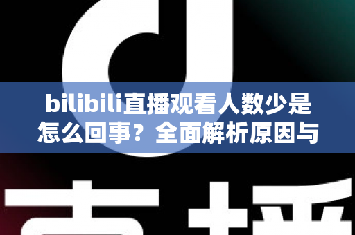 bilibili直播观看人数少是怎么回事?全面解析原因与实用提升方案 bilibili直播观看人数少是怎么回事?全面解析原因与实用提升方案
