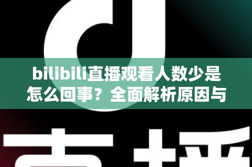 bilibili直播观看人数少是怎么回事？全面解析原因与实用提升方案