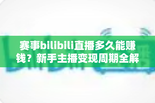 赛事bilibili直播多久能赚钱?新手主播变现周期全解析与实战指南 赛事bilibili直播多久能赚钱?新手主播变现周期全解析与实战指南
