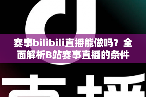 赛事bilibili直播能做吗？全面解析B站赛事直播的条件、流程、版权要点与变现前景