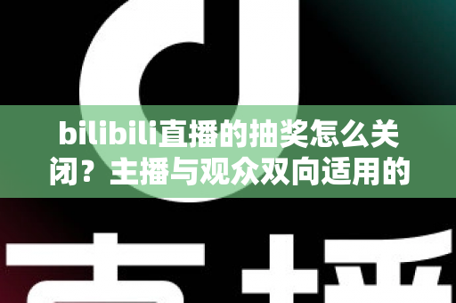 bilibili直播的抽奖怎么关闭?主播与观众双向适用的完整操作指南 bilibili直播的抽奖怎么关闭?主播与观众双向适用的完整操作指南