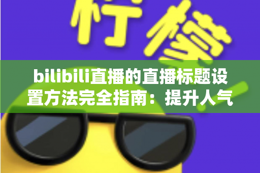 bilibili直播的直播标题设置方法完全指南：提升人气与流量的实用技巧