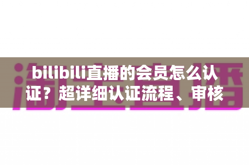 bilibili直播的会员怎么认证?超详细认证流程、审核要点与避坑指南一次看懂 bilibili直播的会员怎么认证?超详细认证流程、审核要点与避坑指南一次看懂