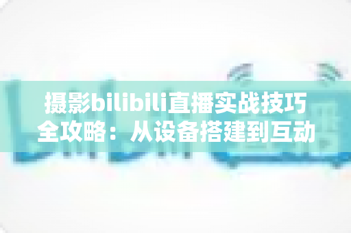 摄影bilibili直播实战技巧全攻略:从设备搭建到互动涨粉的完整实战指南 摄影bilibili直播实战技巧全攻略:从设备搭建到互动涨粉的完整实战指南