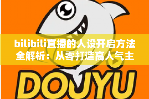 bilibili直播的人设开启方法全解析：从零打造高人气主播专属人设的实用指南