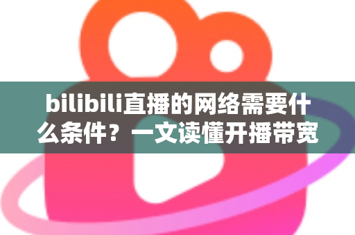 bilibili直播的网络需要什么条件？一文读懂开播带宽、稳定性与优化技巧全攻略