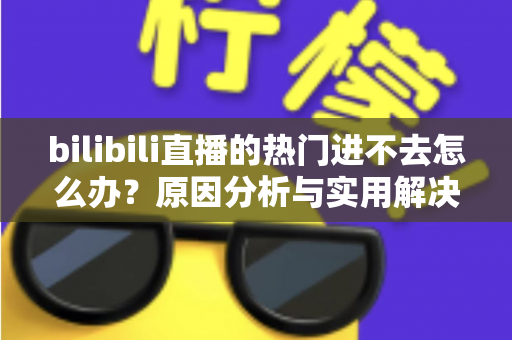 bilibili直播的热门进不去怎么办？原因分析与实用解决方法全指南