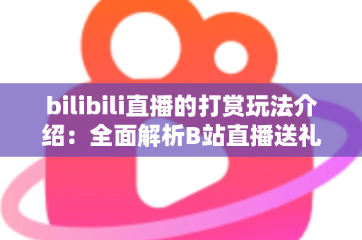 bilibili直播的打赏玩法介绍：全面解析B站直播送礼机制与互动技巧