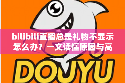 bilibili直播总是礼物不显示怎么办？一文读懂原因与高效解决方法