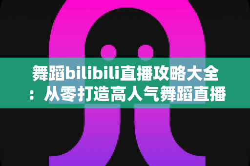舞蹈bilibili直播攻略大全:从零打造高人气舞蹈直播间的完整指南 舞蹈bilibili直播攻略大全:从零打造高人气舞蹈直播间的完整指南