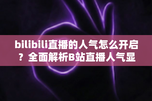 bilibili直播的人气怎么开启？全面解析B站直播人气显示与提升攻略