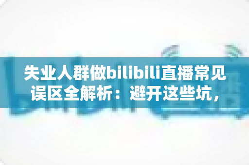 失业人群做bilibili直播常见误区全解析:避开这些坑,让你的直播事业少走弯路 失业人群做bilibili直播常见误区全解析:避开这些坑,让你的直播事业少走弯路