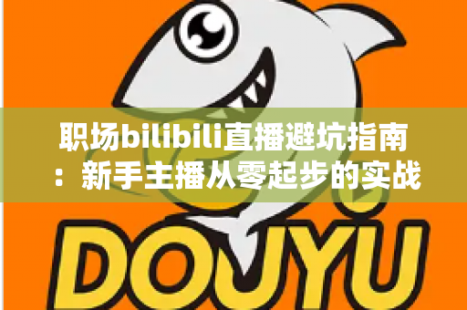 职场bilibili直播避坑指南:新手主播从零起步的实战避雷手册 职场bilibili直播避坑指南:新手主播从零起步的实战避雷手册