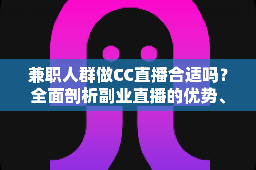 兼职人群做CC直播合适吗？全面剖析副业直播的优势、挑战与实战建议
