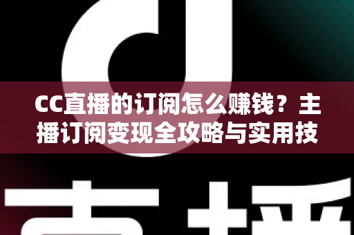 CC直播的订阅怎么赚钱？主播订阅变现全攻略与实用技巧解析