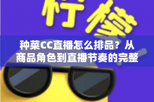 种菜CC直播怎么排品?从商品角色到直播节奏的完整排品实操指南 种菜CC直播怎么排品?从商品角色到直播节奏的完整排品实操指南
