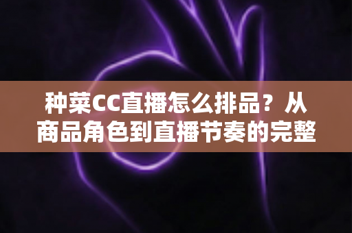 种菜CC直播怎么排品?从商品角色到直播节奏的完整排品实操指南 种菜CC直播怎么排品?从商品角色到直播节奏的完整排品实操指南