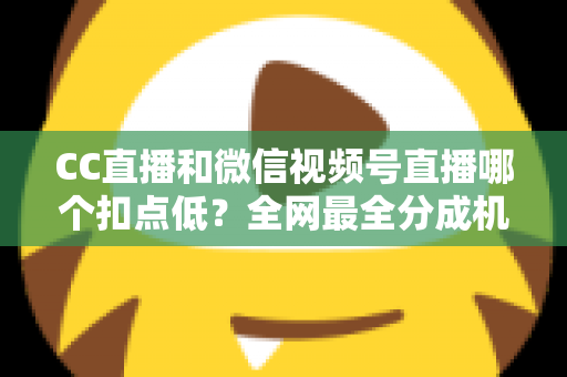 CC直播和微信视频号直播哪个扣点低？全网最全分成机制解析，助你选对平台收益最大化