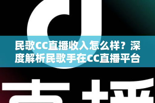 民歌CC直播收入怎么样?深度解析民歌手在CC直播平台的真实收益与赚钱技巧 民歌CC直播收入怎么样?深度解析民歌手在CC直播平台的真实收益与赚钱技巧
