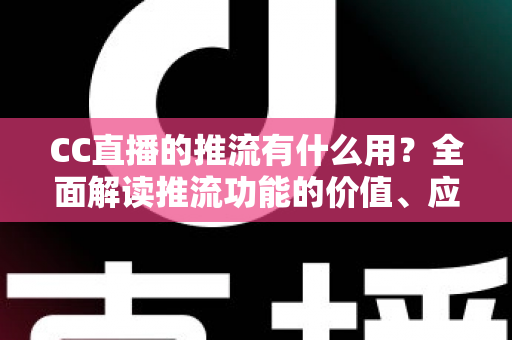 CC直播的推流有什么用？全面解读推流功能的价值、应用场景与操作指南