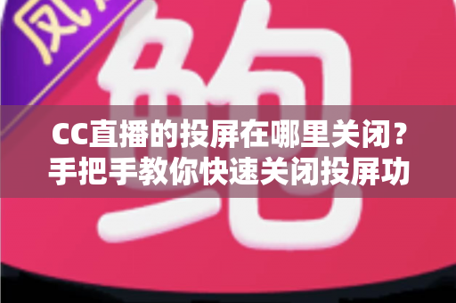 CC直播的投屏在哪里关闭？手把手教你快速关闭投屏功能并解决常见困扰