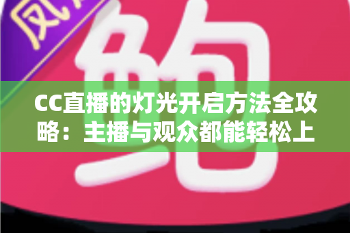 CC直播的灯光开启方法全攻略:主播与观众都能轻松上手的完整教程 CC直播的灯光开启方法全攻略:主播与观众都能轻松上手的完整教程