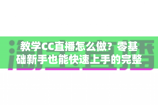 教学CC直播怎么做?零基础新手也能快速上手的完整实战指南 教学CC直播怎么做?零基础新手也能快速上手的完整实战指南
