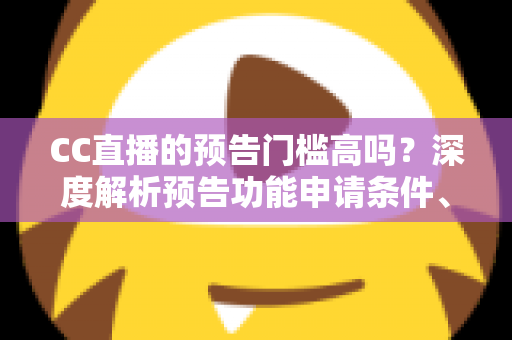 CC直播的预告门槛高吗?深度解析预告功能申请条件、开通技巧与主播成长全攻略 CC直播的预告门槛高吗?深度解析预告功能申请条件、开通技巧与主播成长全攻略