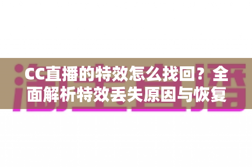 CC直播的特效怎么找回？全面解析特效丢失原因与恢复方法，助你快速还原直播间精彩效果