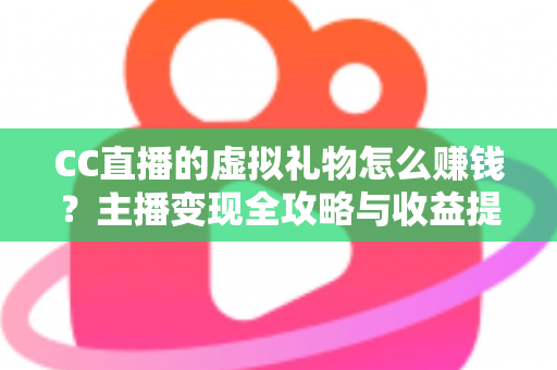 CC直播的虚拟礼物怎么赚钱？主播变现全攻略与收益提升秘籍