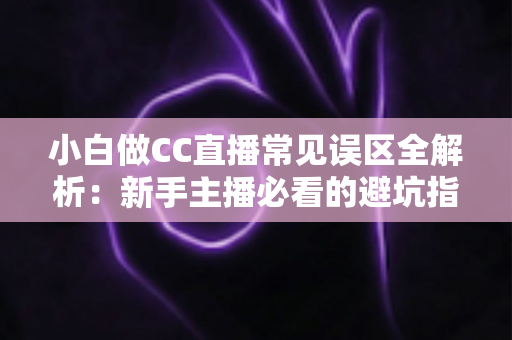 小白做CC直播常见误区全解析：新手主播必看的避坑指南与成长攻略