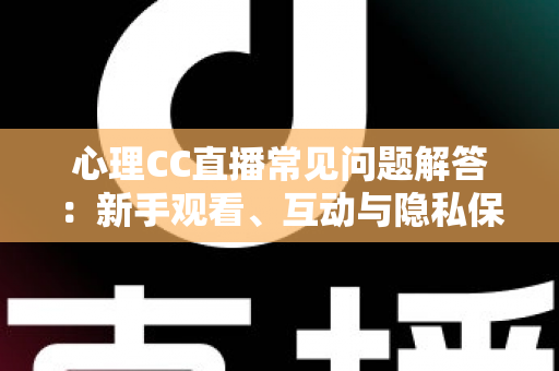 心理CC直播常见问题解答：新手观看、互动与隐私保护一站式指南