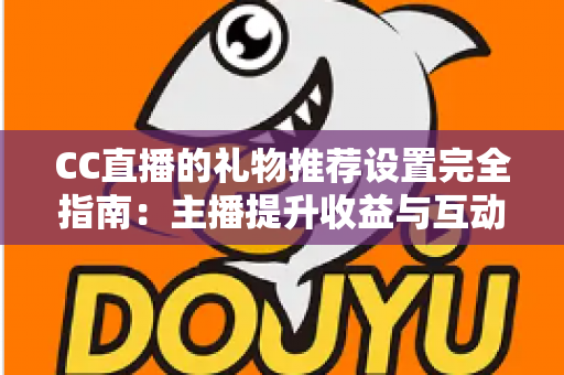 CC直播的礼物推荐设置完全指南：主播提升收益与互动的实用攻略